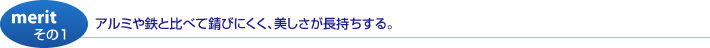 アルミや鉄と比べて錆びにくく、美しさが長持ちする